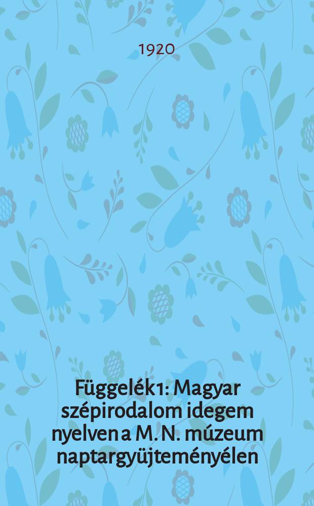 F&uuml;ggel&eacute;k 1 : Magyar sz&eacute;pirodalom idegem nyelven a M. N. m&uacute;zeum naptargy&uuml;jtem&eacute;ny&eacute;len