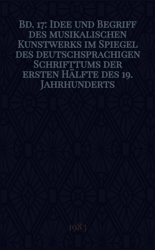 Bd. 17 : Idee und Begriff des musikalischen Kunstwerks im Spiegel des deutschsprachigen Schrifttums der ersten Hälfte des 19. Jahrhunderts