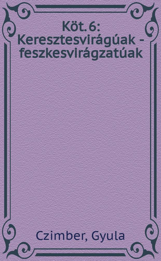 Köt. 6 : [Keresztesvirágúak - feszkesvirágzatúak]