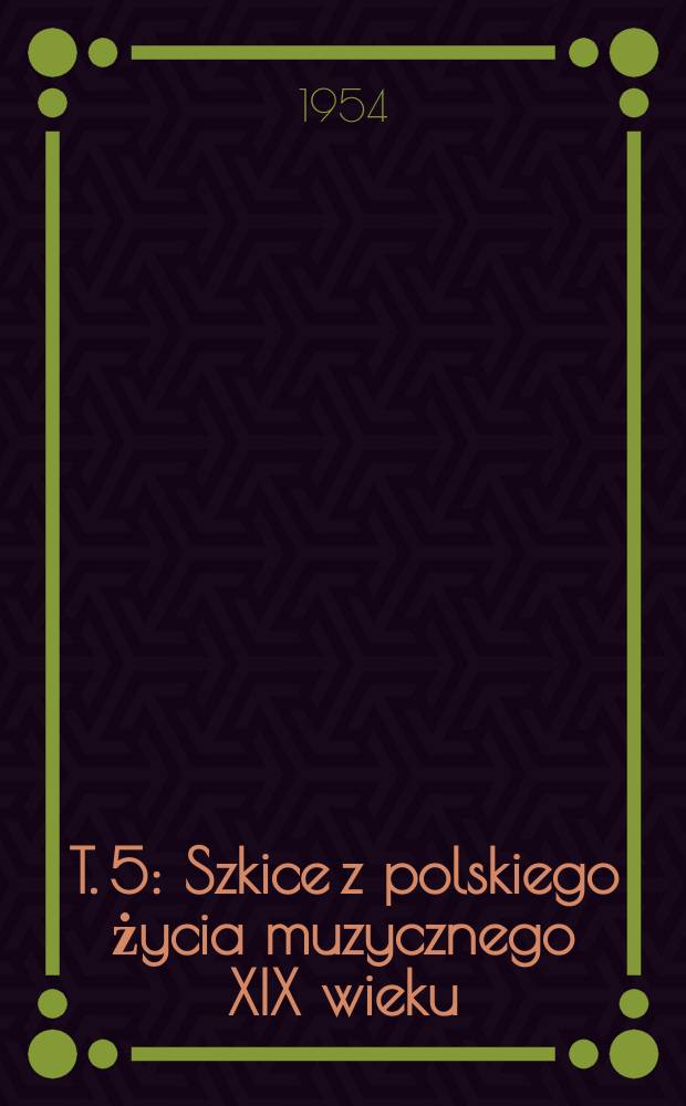 T. 5 : Szkice z polskiego życia muzycznego XIX wieku