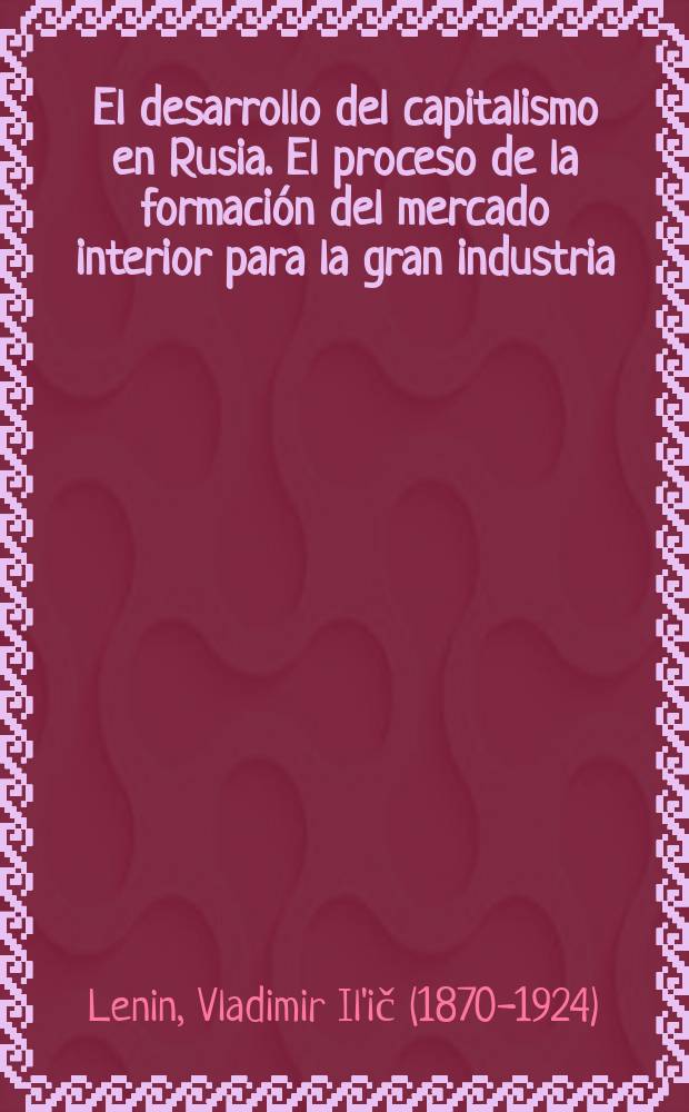 El desarrollo del capitalismo en Rusia. El proceso de la formaci&oacute;n del mercado interior para la gran industria; Una cr&iacute;tica no cr&iacute;tica. (Con motivo del art&iacute;culo del sr. P. Skvortsov "El fetichismo mercantil" en "Na&uacute;chnoe obozr&eacute;nie", No. 12 de 1899)