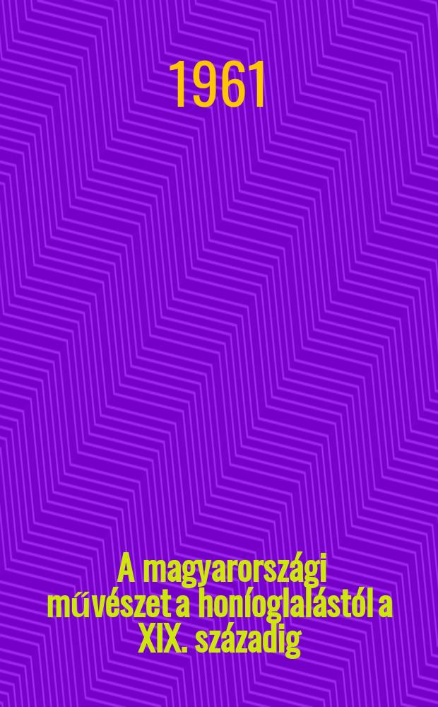 1 : A magyarorsz&aacute;gi műv&eacute;szet a hon&iacute;oglal&aacute;st&oacute;l a XIX. sz&aacute;zadig