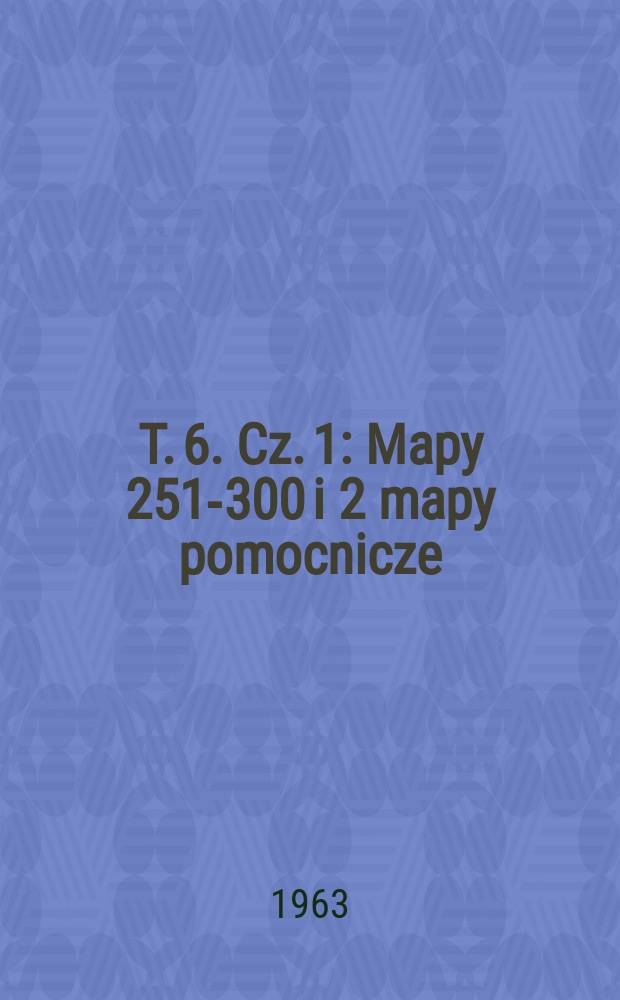 T. 6. Cz. 1 : Mapy 251-300 i 2 mapy pomocnicze