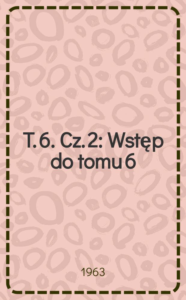 T. 6. Cz. 2 : Wstęp do tomu 6