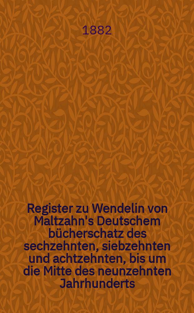Register zu Wendelin von Maltzahn's Deutschem bücherschatz des sechzehnten, siebzehnten und achtzehnten, bis um die Mitte des neunzehnten Jahrhunderts