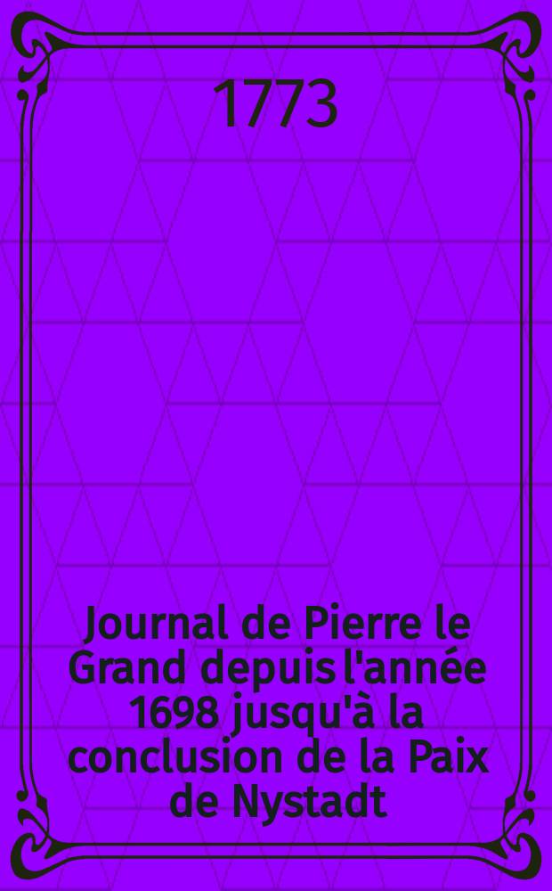 Journal de Pierre le Grand depuis l'année 1698 jusqu'à la conclusion de la Paix de Nystadt : Traduit sur l'original russe : Imprimé d'après les manuscrits corrigés de la propre main de Sa. Majesté Impériale, déposés dans les archives