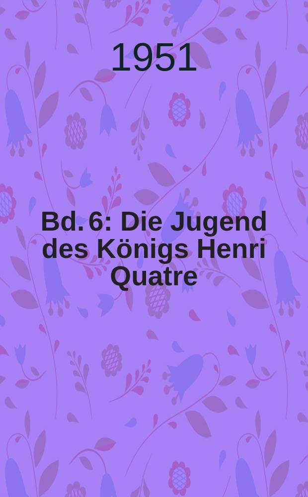 Bd. 6 : Die Jugend des Königs Henri Quatre