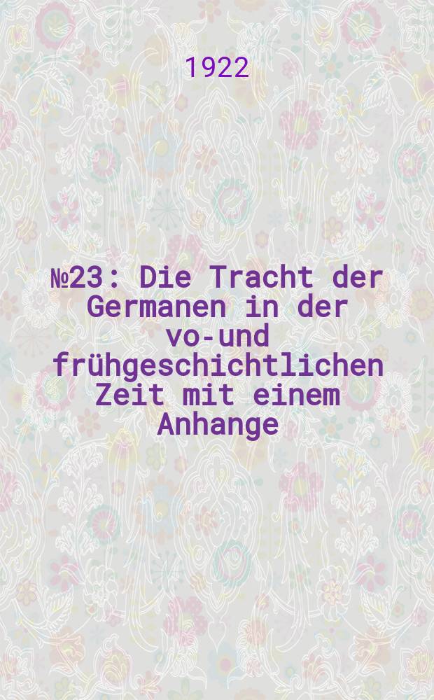 № 23 : Die Tracht der Germanen in der vor- und frühgeschichtlichen Zeit mit einem Anhange