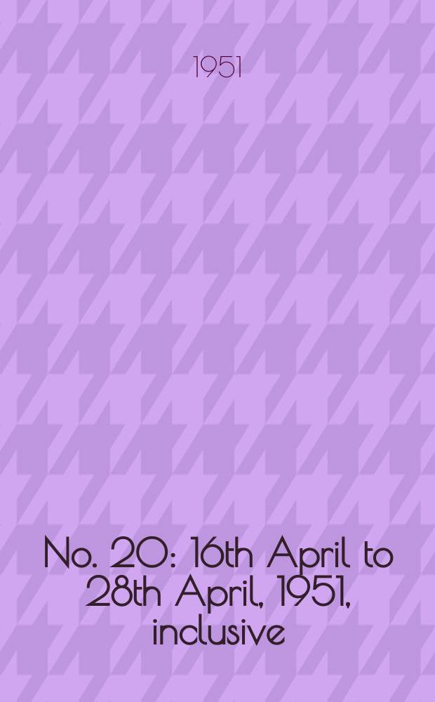 No. 20 : 16th April to 28th April, 1951, inclusive