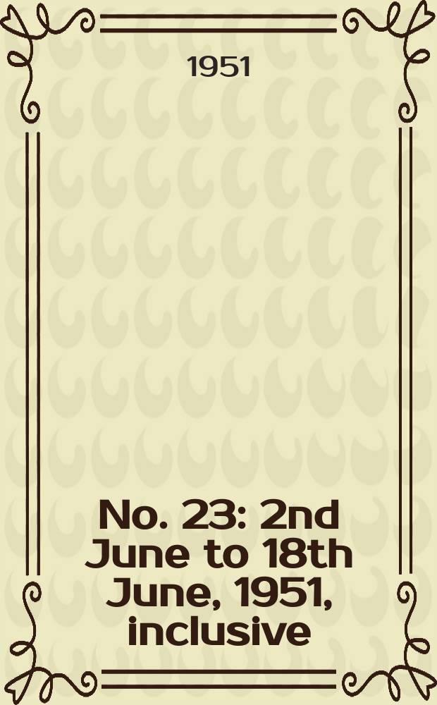No. 23 : 2nd June to 18th June, 1951, inclusive