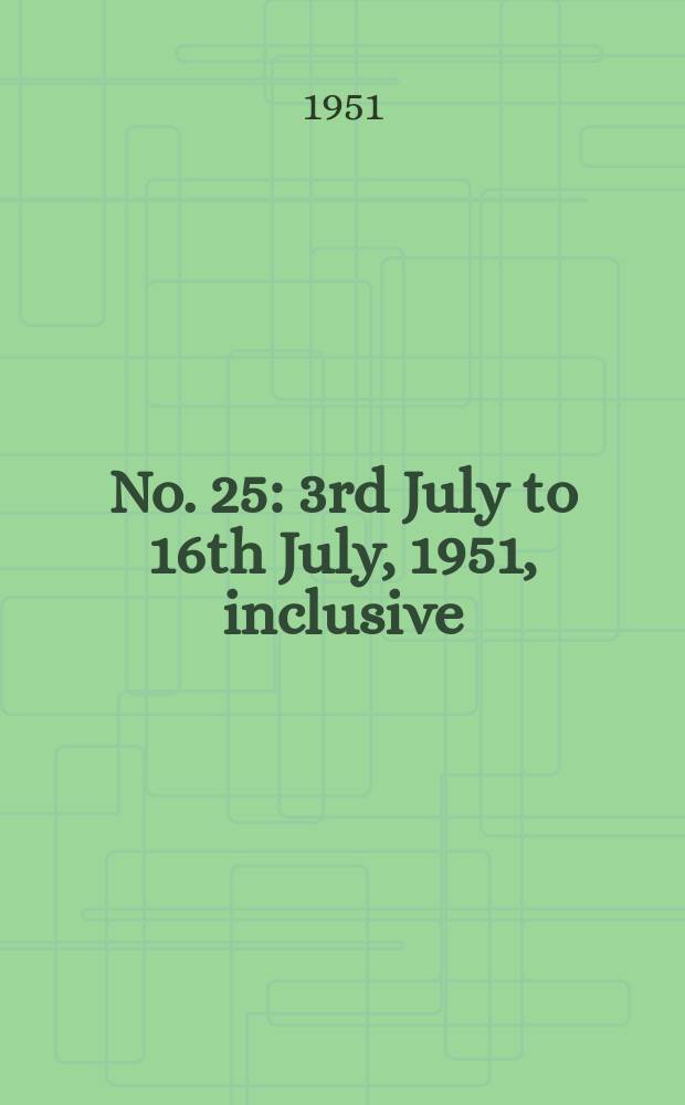 No. 25 : 3rd July to 16th July, 1951, inclusive