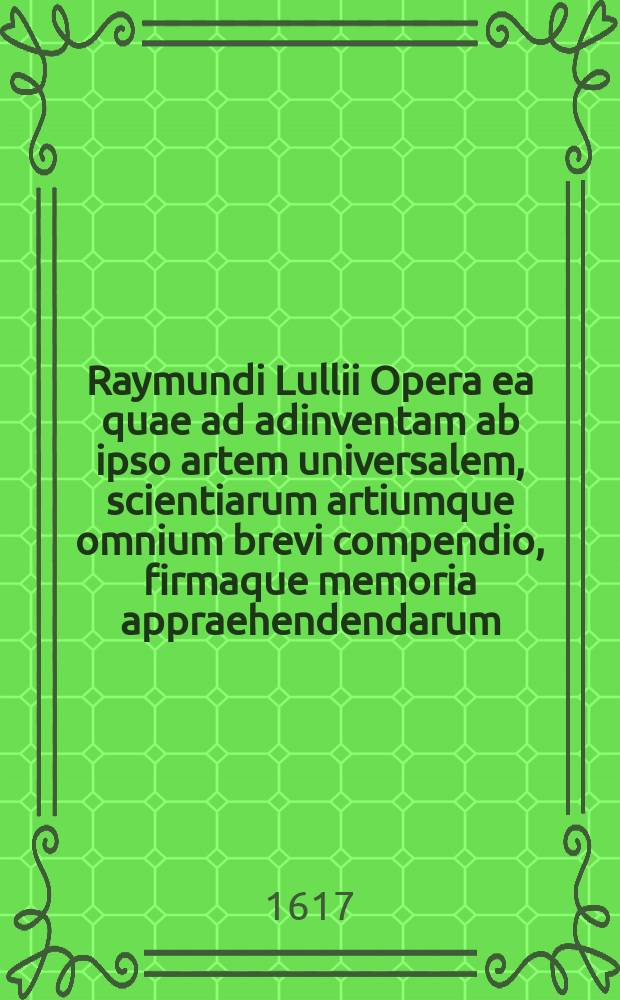 Raymundi Lullii Opera ea quae ad adinventam ab ipso artem universalem, scientiarum artiumque omnium brevi compendio, firmaque memoria appraehendendarum, locupletissimaque vel oratione ex tempore pertractandarum, pertinent, ut et in eandem quorundam interpretum scripti commentarii, quae omnia sequens indicabit pagina, & hoc demum tempore coniunctim emendatiora locupletioraque non nihil edita sunt : Accessit huic editioni Valerii de Valerijs, patricij Veneti, Aureum in artem Lulli generalem opus, adjuncto indice cum capitum, tum rerum ac verborum locupletissimo. Aureum in artem Lulli generalem opus, adjuncto indice cum capitum, tum rerum ac verborum locupletissimo
