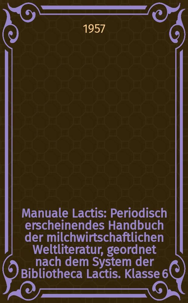 Manuale Lactis : Periodisch erscheinendes Handbuch der milchwirtschaftlichen Weltliteratur, geordnet nach dem System der Bibliotheca Lactis. Klasse 6 : Milcherzeugnisse Nebenprodukte