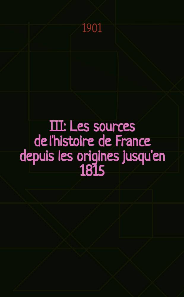 III : Les sources de l'histoire de France depuis les origines jusqu'en 1815