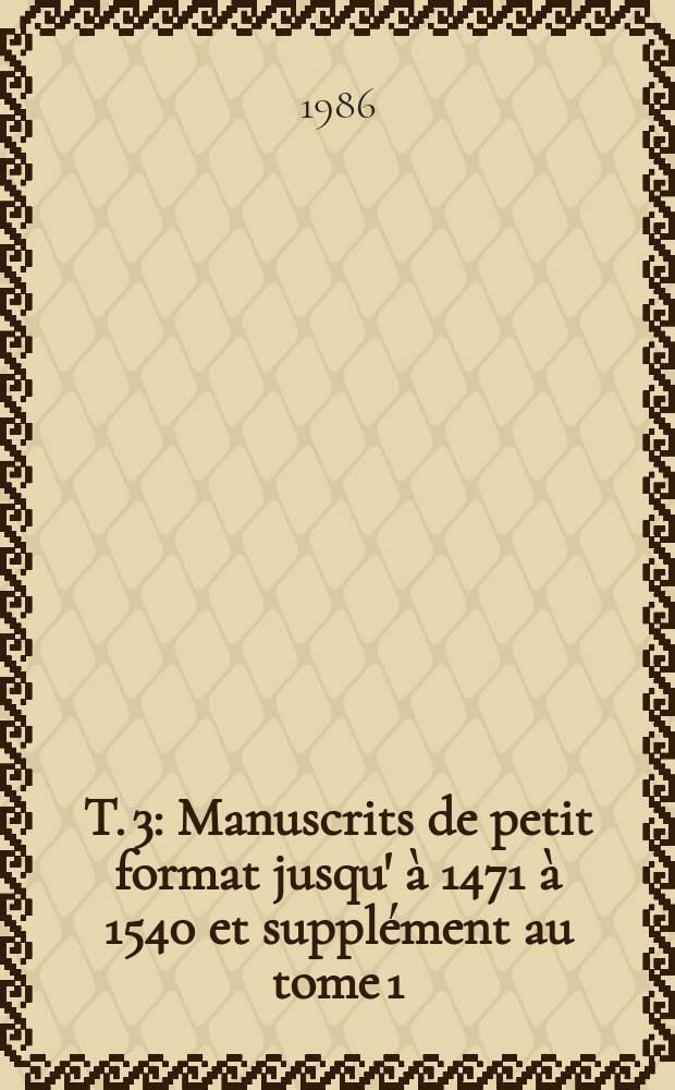 T. 3 : Manuscrits de petit format jusqu' &agrave; 1471 &agrave; 1540 et suppl&eacute;ment au tome 1