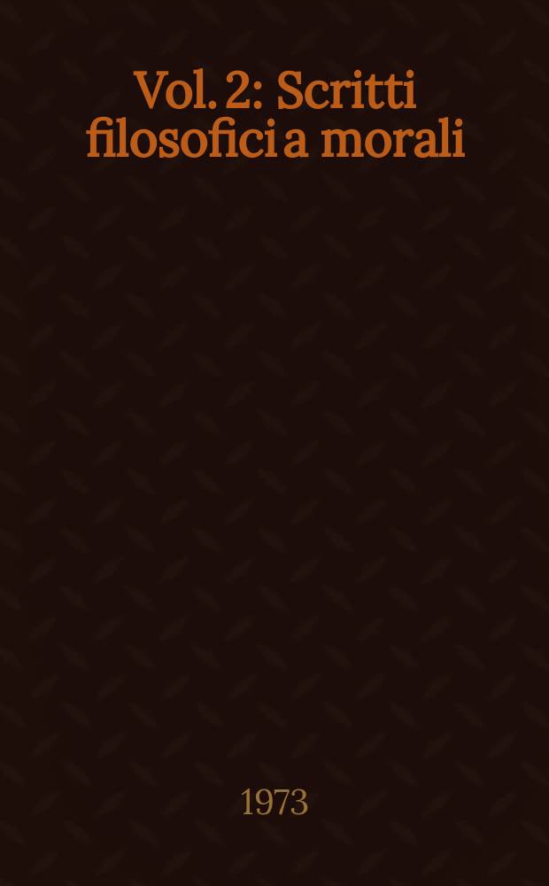 Vol. 2 : Scritti filosofici a morali ; Scritti letterari e linguistici ; Scritti storici e politici