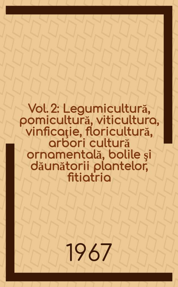 Vol. 2 : Legumicultură, pomicultură, viticultura, vinficaţie, floricultură, arbori cultură ornamentală, bolile şi dăunătorii plantelor, fitiatria