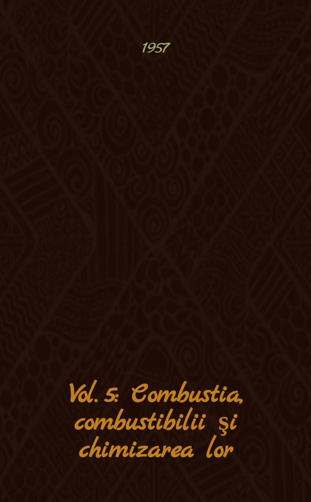[Vol.] 5 : Combustia, combustibilii şi chimizarea lor