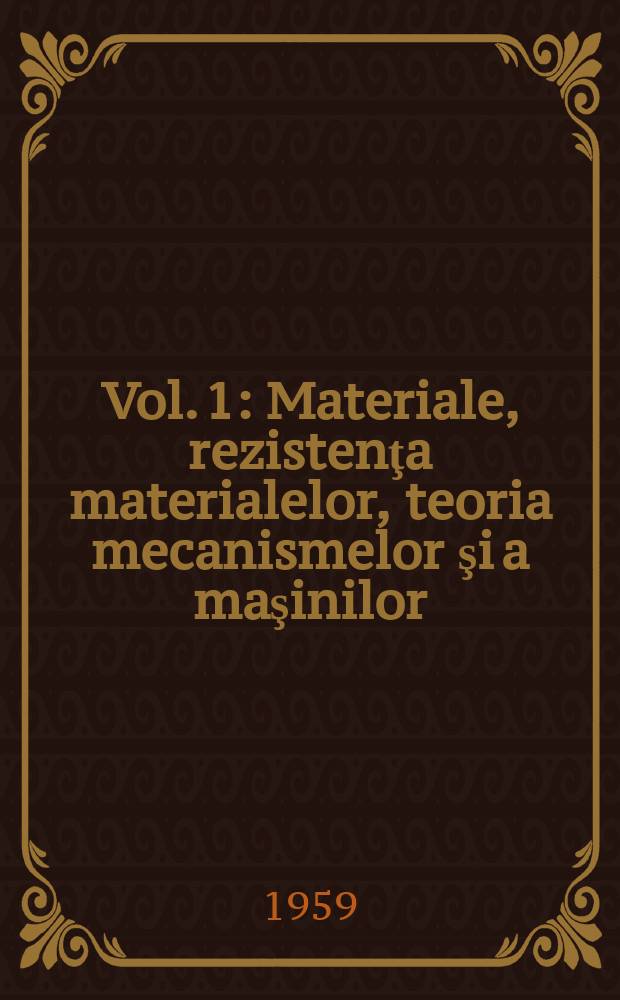 [Vol.] 1 : Materiale, rezistenţa materialelor, teoria mecanismelor şi a maşinilor
