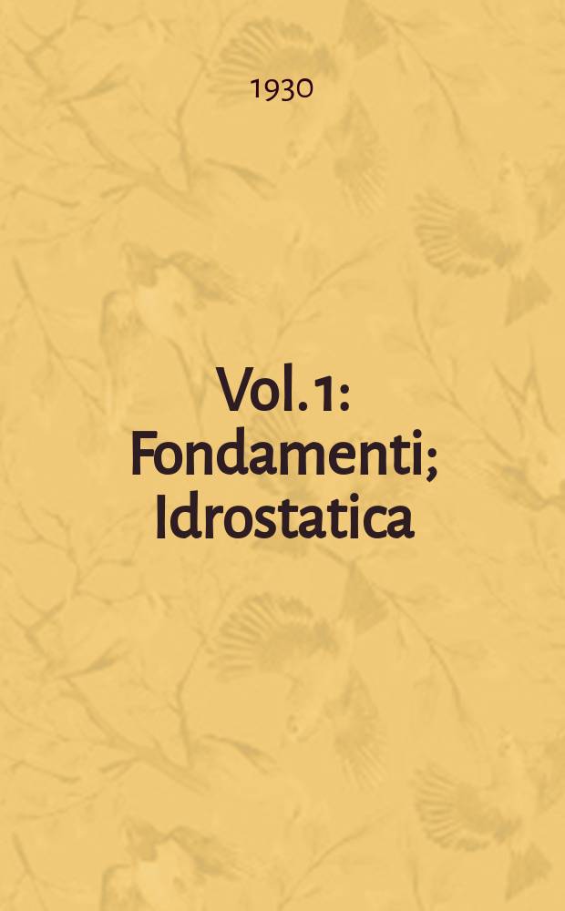 Vol. 1 : Fondamenti ; Idrostatica ; Correnti a pelo libero e in pressione efflusso ; Azioni idrodinamiche ; Acque filtranti
