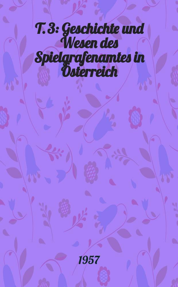 T. 3 : Geschichte und Wesen des Spielgrafenamtes in &Ouml;sterreich