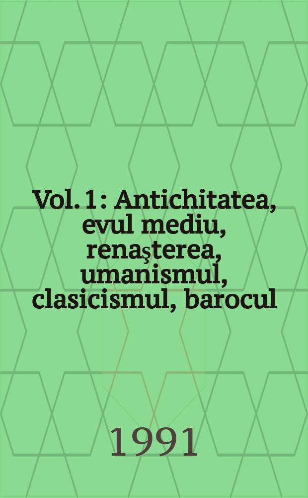 Vol. 1 : Antichitatea, evul mediu, renaşterea, umanismul, clasicismul, barocul
