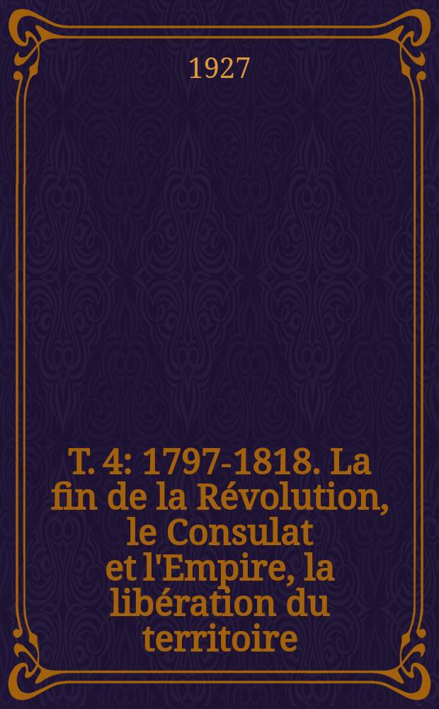 T. 4 : 1797-1818. La fin de la Révolution, le Consulat et l'Empire, la libération du territoire