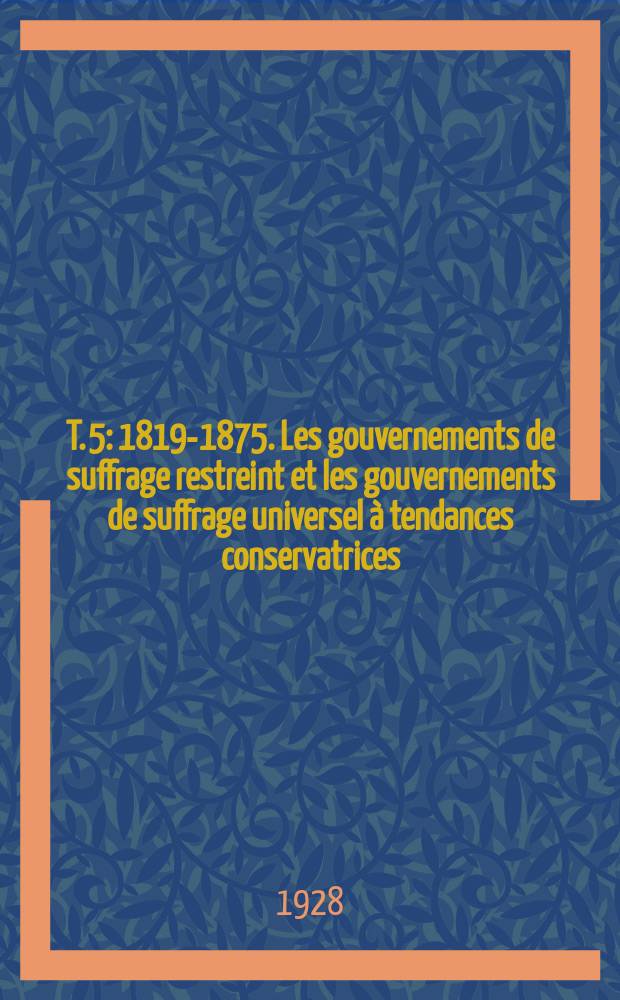 T. 5 : 1819-1875. Les gouvernements de suffrage restreint et les gouvernements de suffrage universel à tendances conservatrices