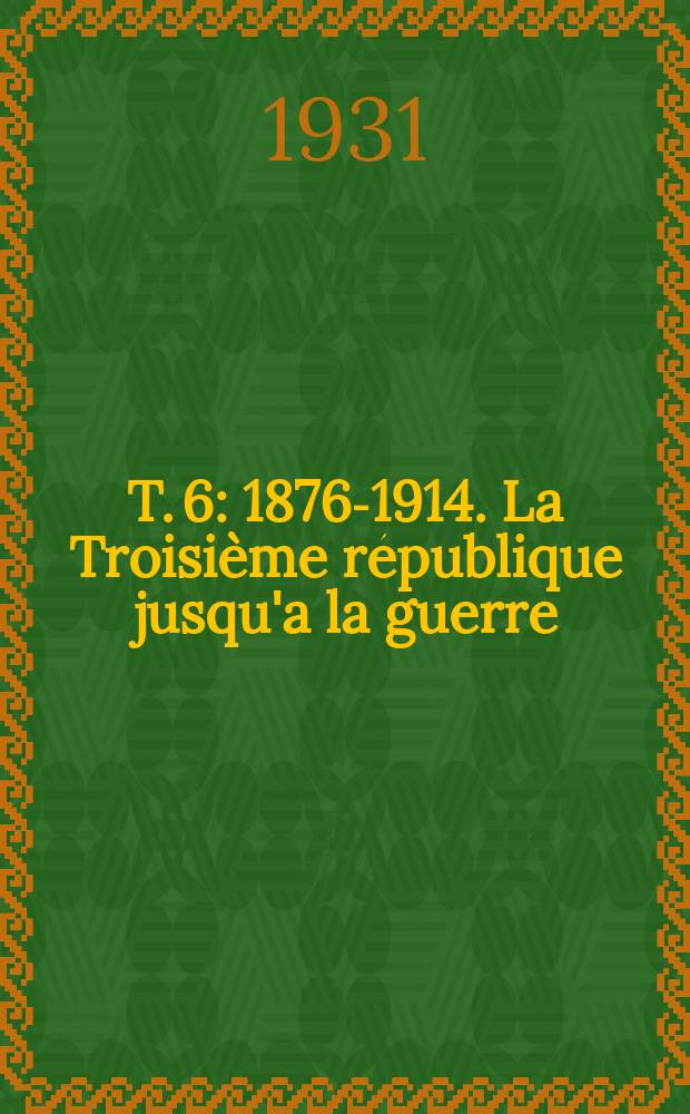 T. 6 : 1876-1914. La Troisième république jusqu'a la guerre