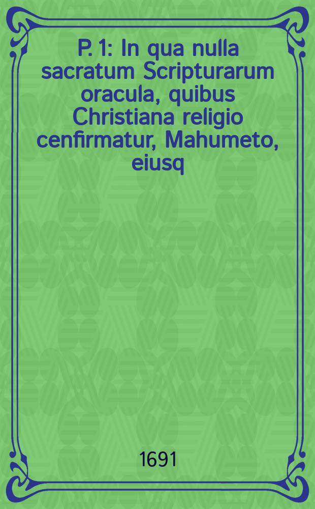 P. 1 : In qua nulla sacratum Scripturarum oracula, quibus Christiana religio cenfirmatur, Mahumeto, eiusq; sectæ suffragari demonstratur