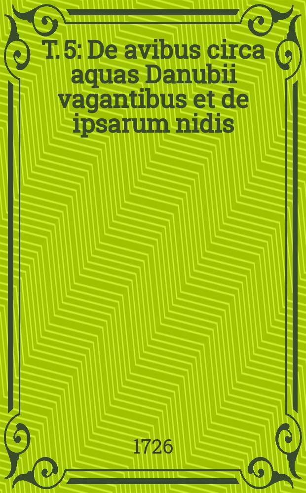 T. 5 : De avibus circa aquas Danubii vagantibus et de ipsarum nidis