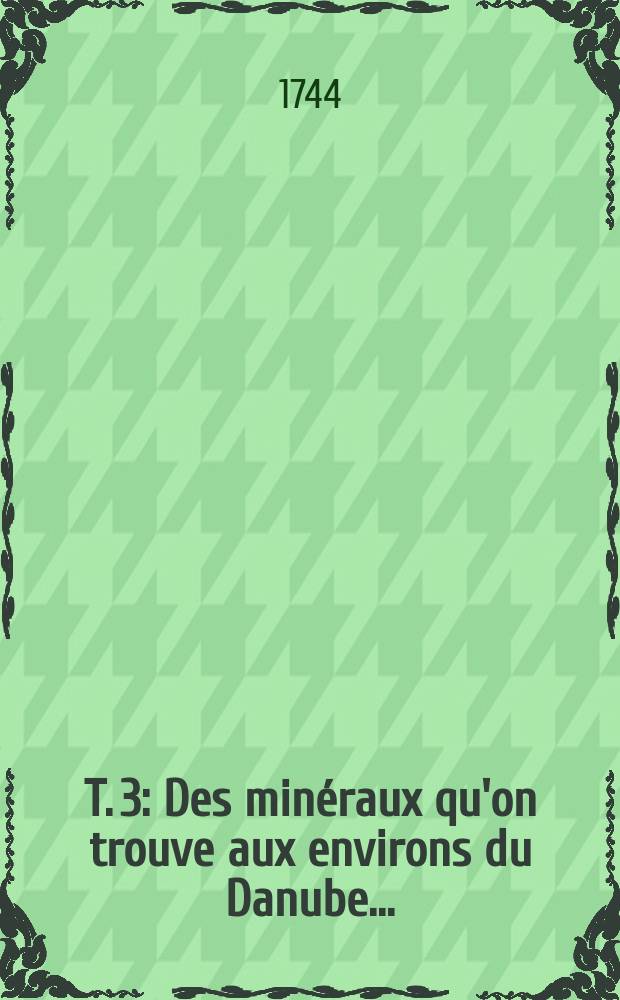 T. 3 : Des minéraux qu'on trouve aux environs du Danube ...
