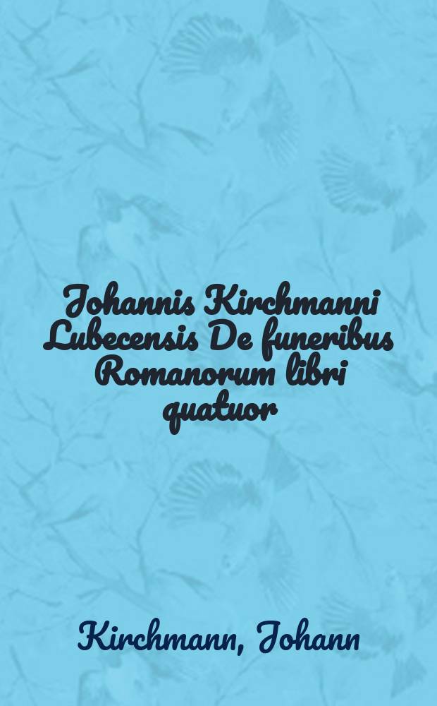 Johannis Kirchmanni Lubecensis De funeribus Romanorum libri quatuor : Cum appendice