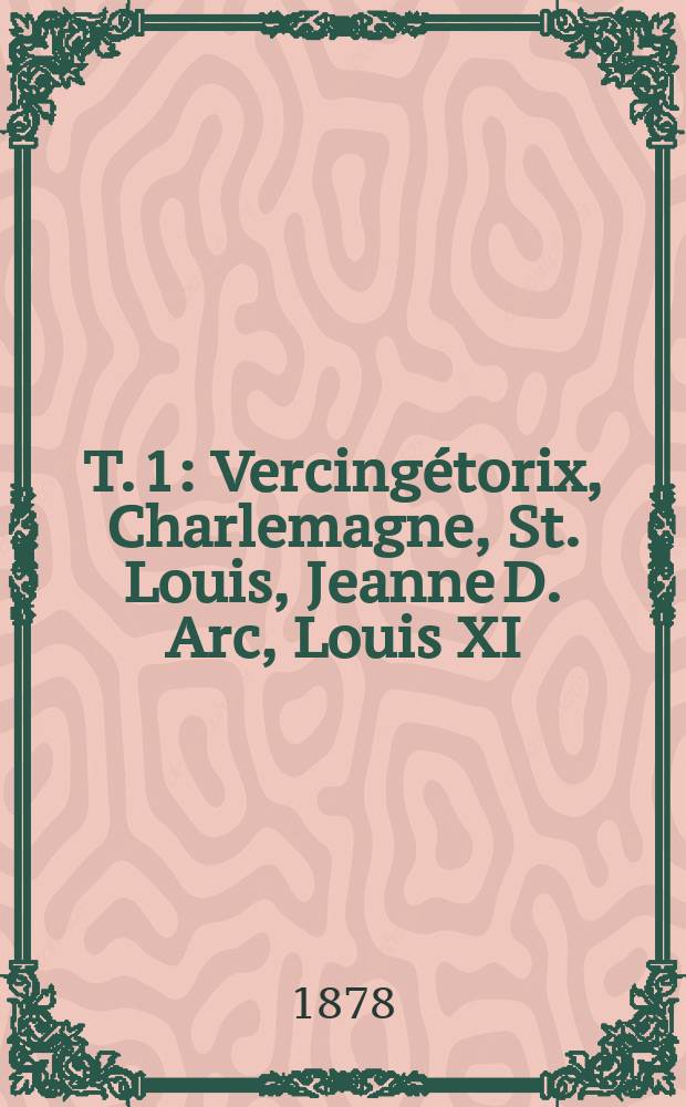 T. 1 : Vercingétorix, Charlemagne, St. Louis, Jeanne D. Arc, Louis XI