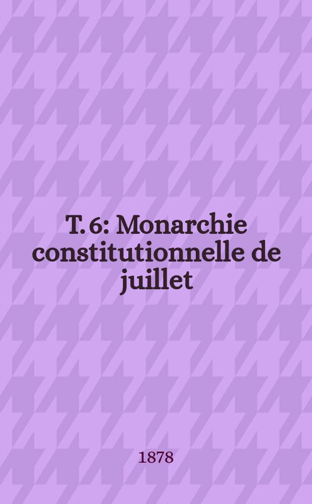 T. 6 : [Monarchie constitutionnelle de juillet (suite) - Second Empire (suite)