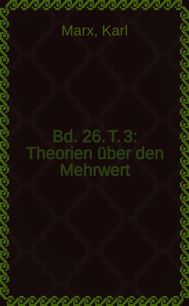 Bd. 26. T. 3 : [Theorien &uuml;ber den Mehrwert (Bd. 4 des "Kapitals")