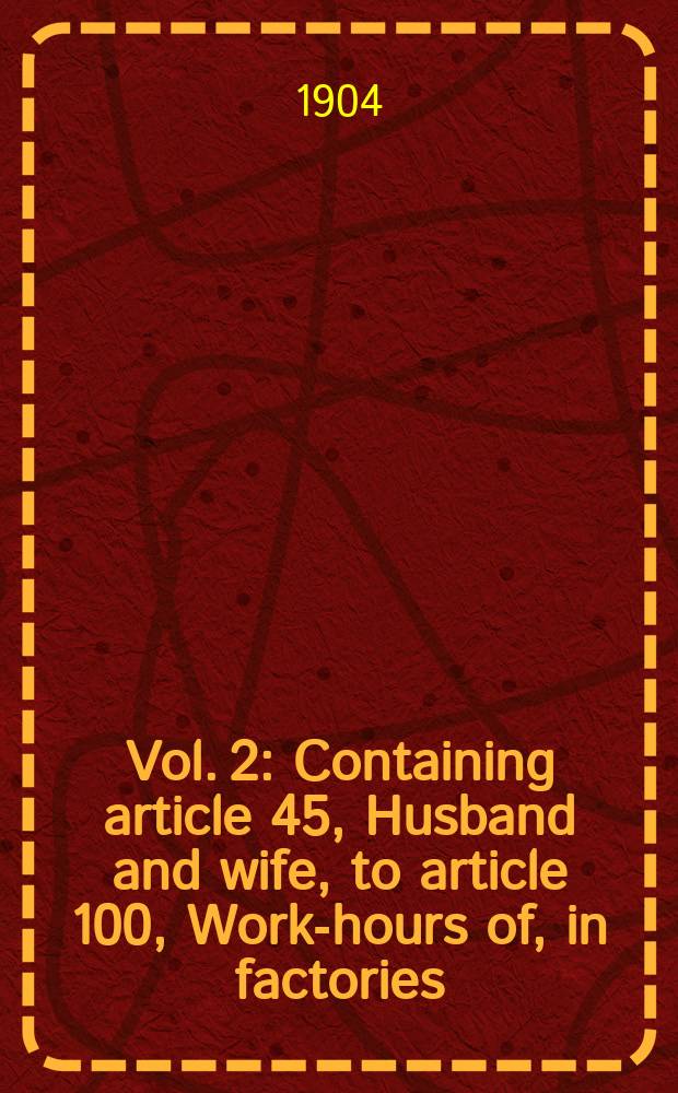 Vol. 2 : Containing article 45, Husband and wife, to article 100, Work-hours of, in factories
