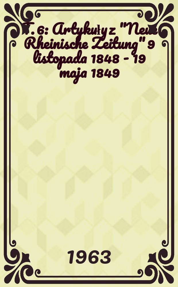 T. 6 : [Artykuły z "Neue Rheinische Zeitung" 9 listopada 1848 - 19 maja 1849]
