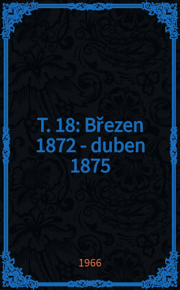T. 18 : [Březen 1872 - duben 1875