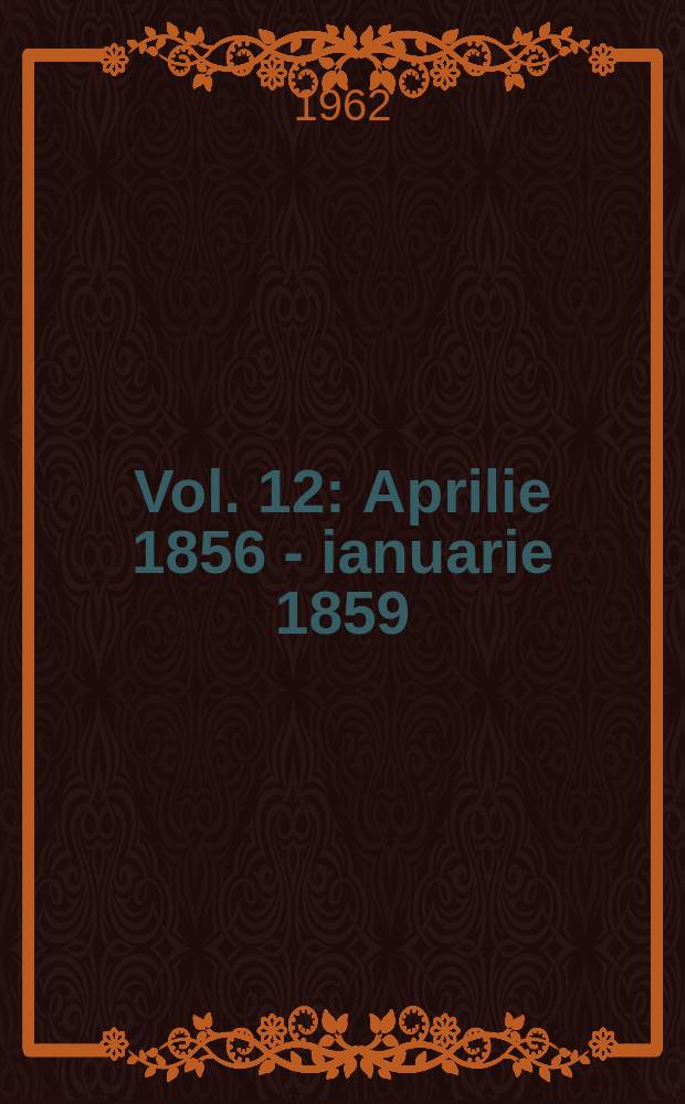 Vol. 12 : [Aprilie 1856 - ianuarie 1859]