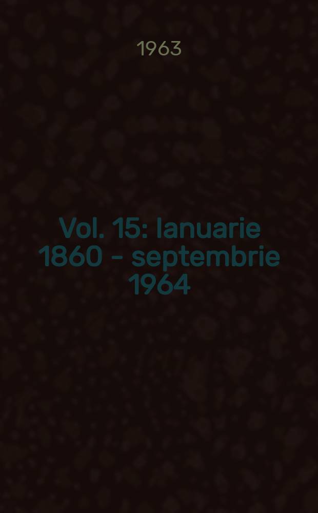 Vol. 15 : [Ianuarie 1860 - septembrie 1964]