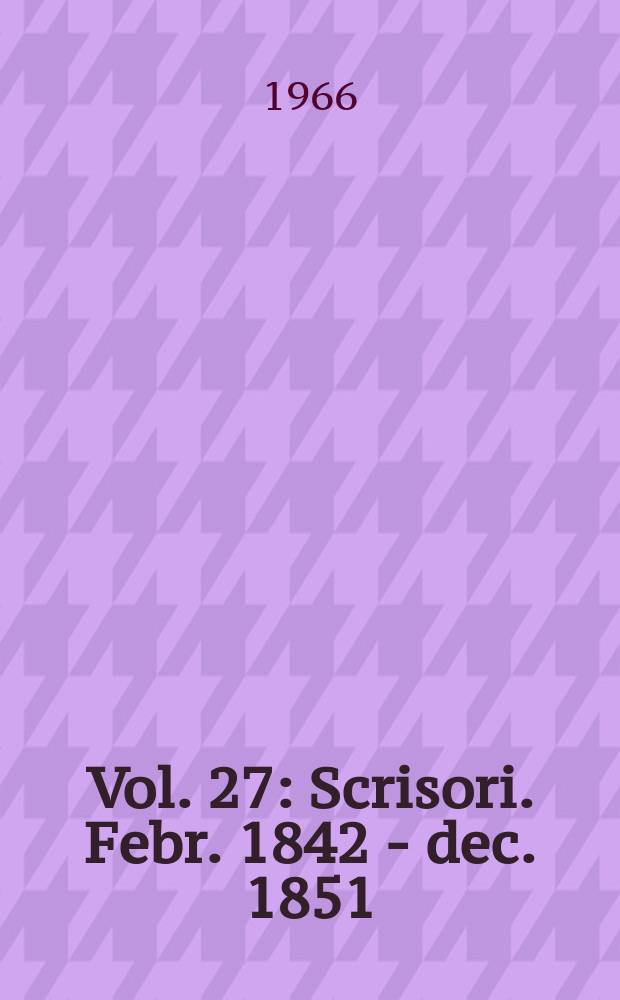 Vol. 27 : Scrisori. Febr. 1842 - dec. 1851]