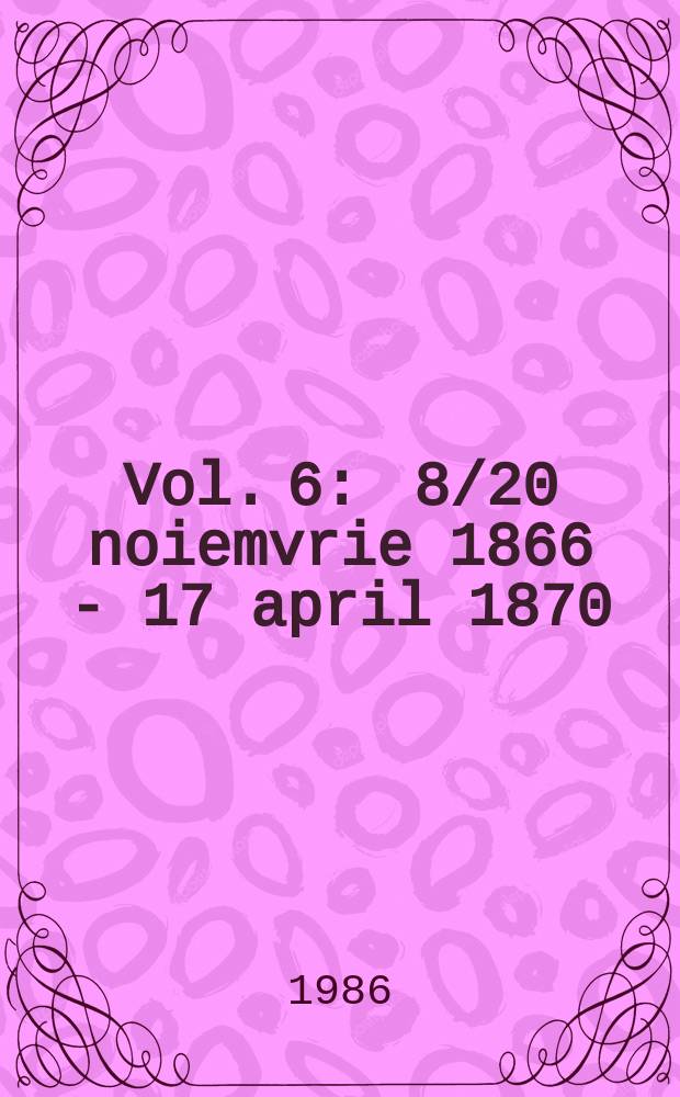 Vol. 6 : 8/20 noiemvrie 1866 - 17 april 1870