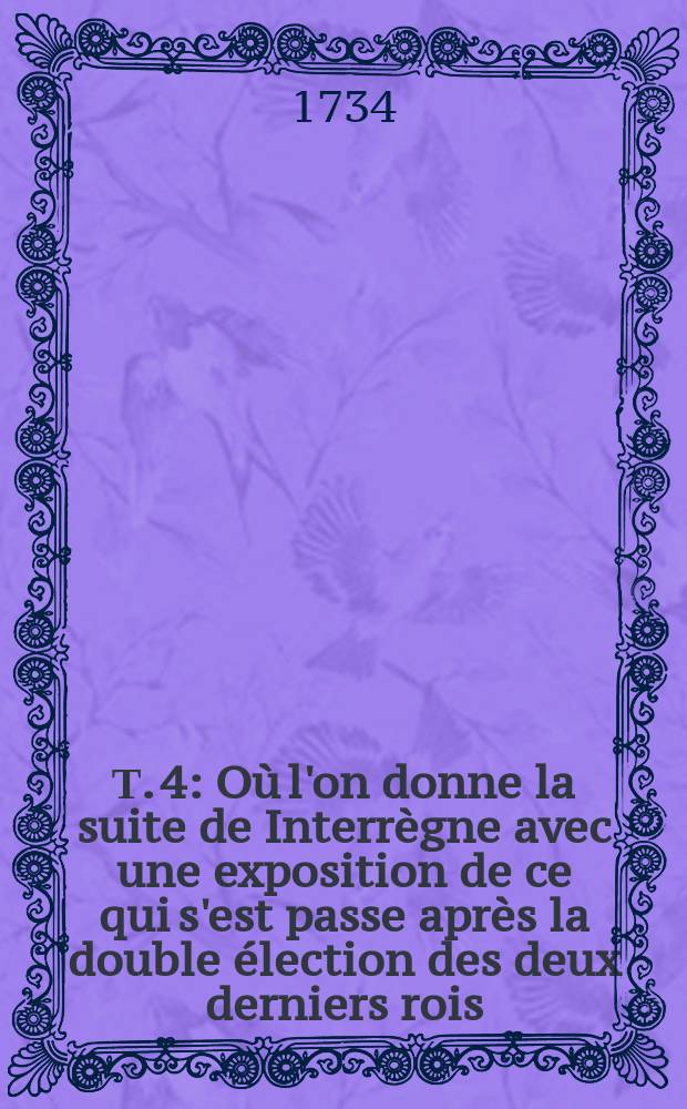 Т. 4 : O&ugrave; l'on donne la suite de Interr&egrave;gne avec une exposition de ce qui s'est passe apr&egrave;s la double &eacute;lection des deux derniers rois