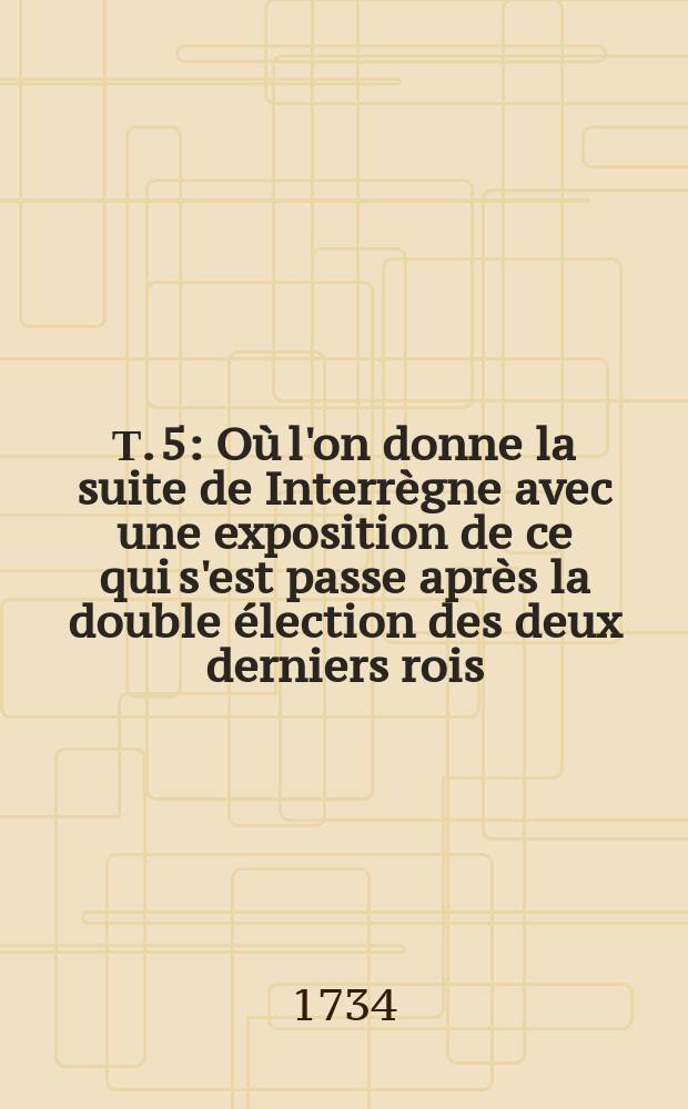 Т. 5 : Où l'on donne la suite de Interrègne avec une exposition de ce qui s'est passe après la double élection des deux derniers rois