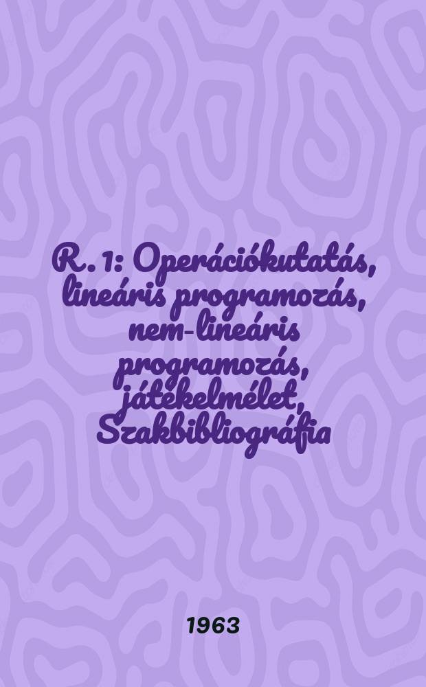 R. 1 : Oper&aacute;ci&oacute;kutat&aacute;s, line&aacute;ris programoz&aacute;s, nem-line&aacute;ris programoz&aacute;s, j&aacute;t&eacute;kelm&eacute;let, Szakbibliogr&aacute;fia