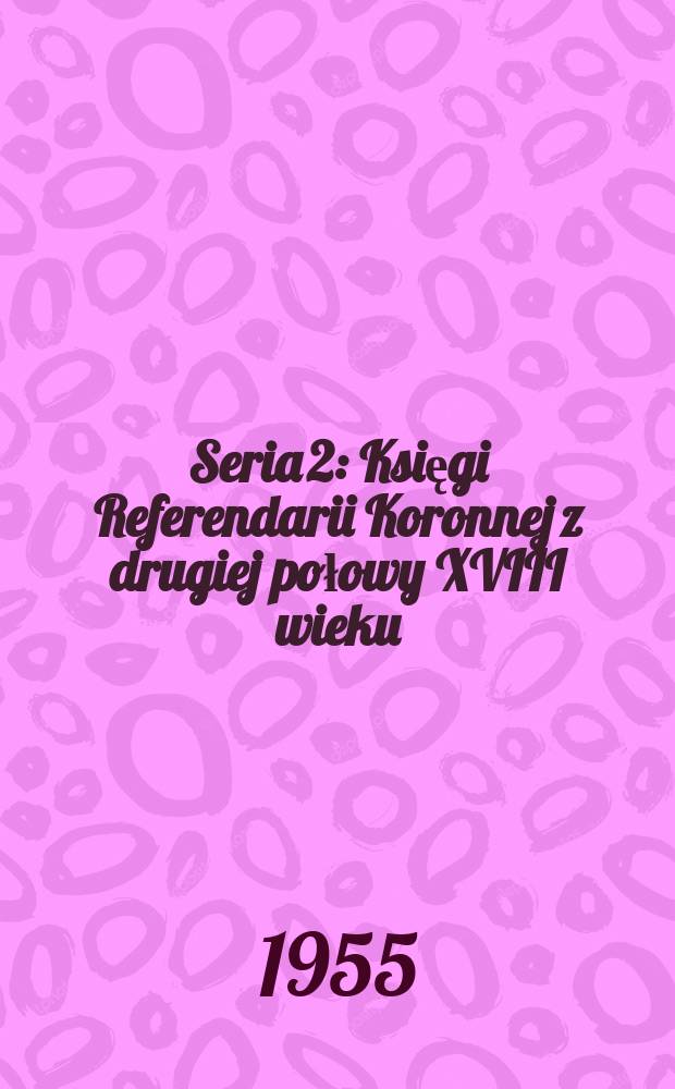 Seria 2 : Księgi Referendarii Koronnej z drugiej połowy XVIII wieku