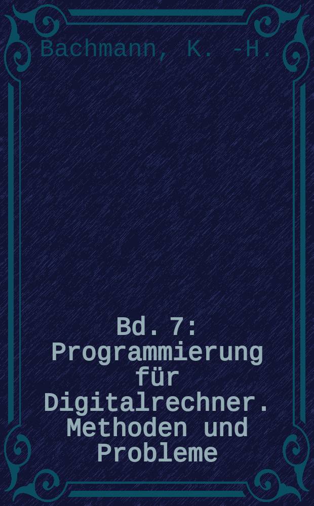 Bd. 7 : Programmierung f&uuml;r Digitalrechner. Methoden und Probleme