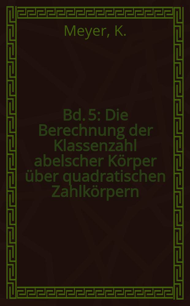 Bd. 5 : Die Berechnung der Klassenzahl abelscher K&ouml;rper &uuml;ber quadratischen Zahlk&ouml;rpern