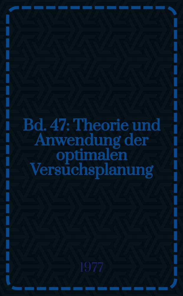 Bd. 47 : Theorie und Anwendung der optimalen Versuchsplanung